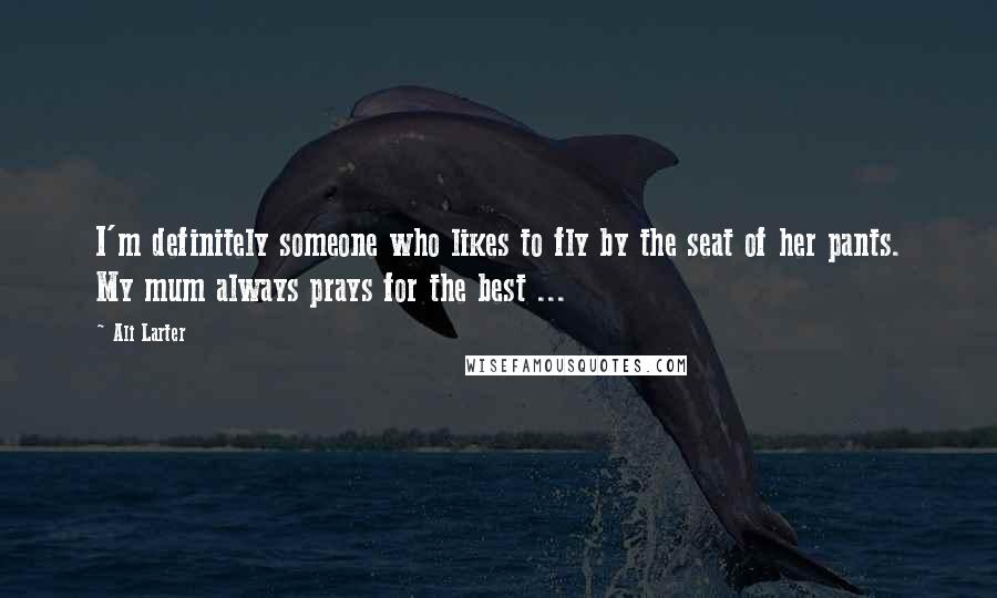 Ali Larter Quotes: I'm definitely someone who likes to fly by the seat of her pants. My mum always prays for the best ...