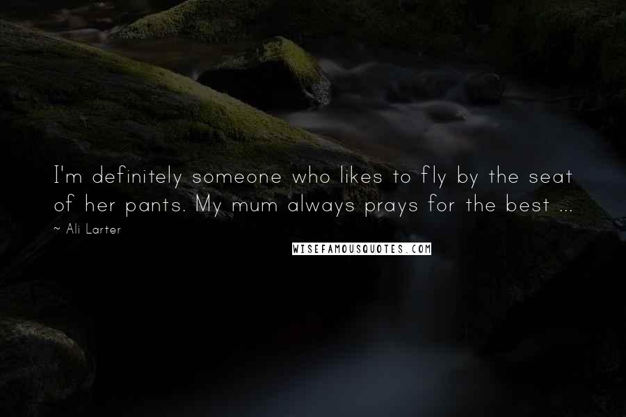 Ali Larter Quotes: I'm definitely someone who likes to fly by the seat of her pants. My mum always prays for the best ...