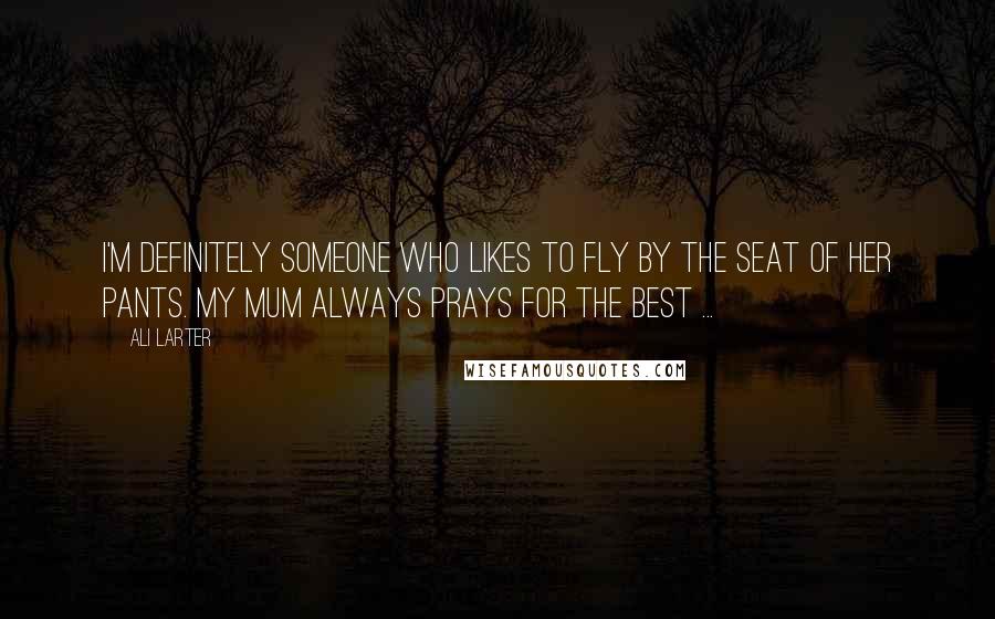 Ali Larter Quotes: I'm definitely someone who likes to fly by the seat of her pants. My mum always prays for the best ...