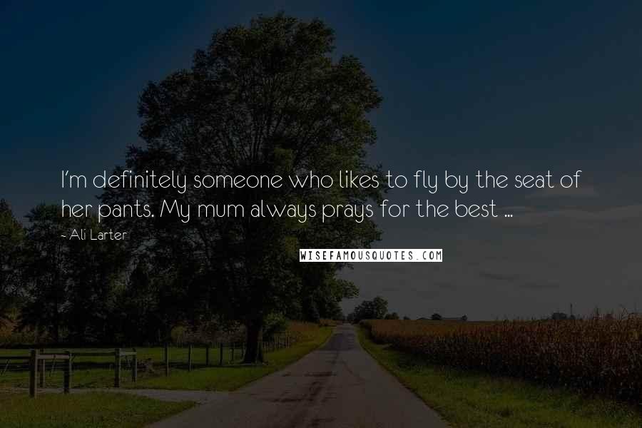 Ali Larter Quotes: I'm definitely someone who likes to fly by the seat of her pants. My mum always prays for the best ...