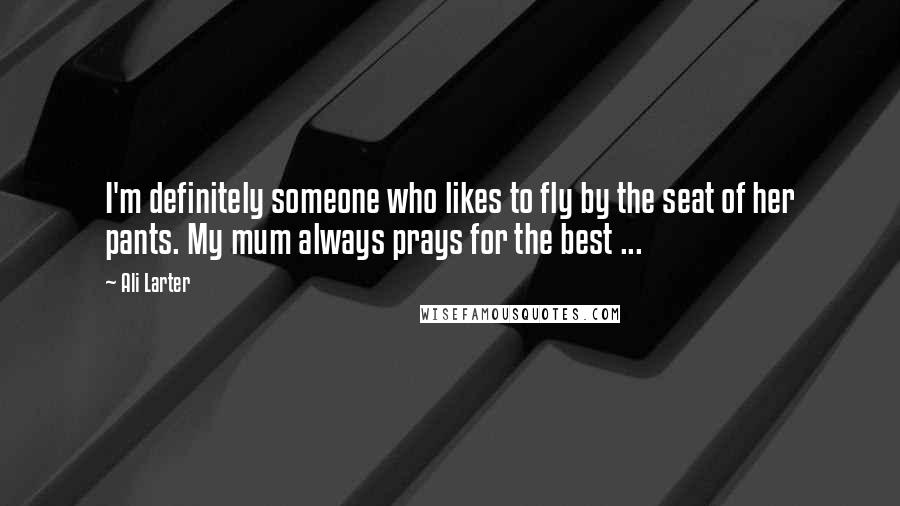 Ali Larter Quotes: I'm definitely someone who likes to fly by the seat of her pants. My mum always prays for the best ...