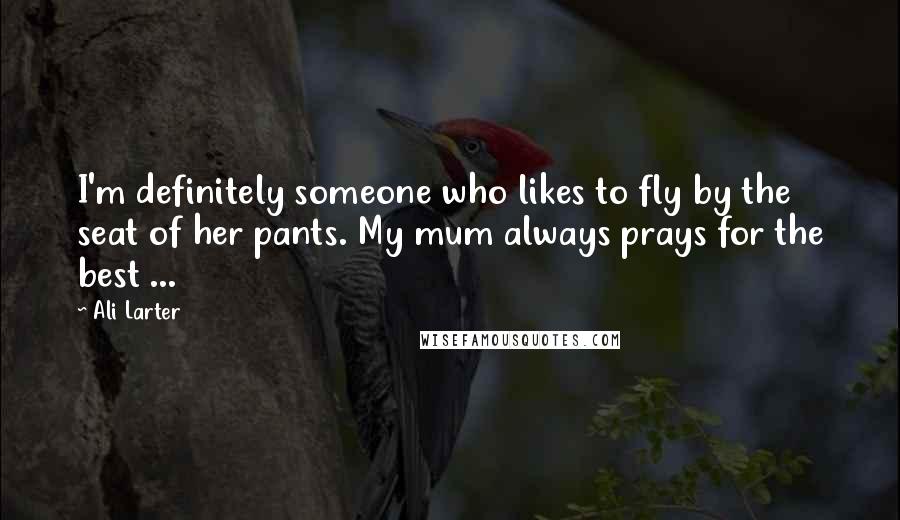 Ali Larter Quotes: I'm definitely someone who likes to fly by the seat of her pants. My mum always prays for the best ...