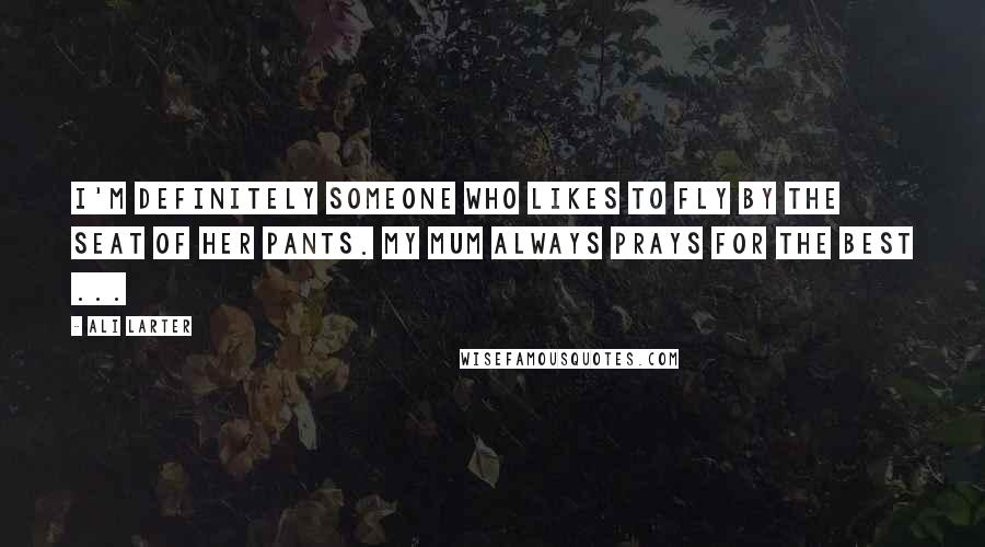 Ali Larter Quotes: I'm definitely someone who likes to fly by the seat of her pants. My mum always prays for the best ...