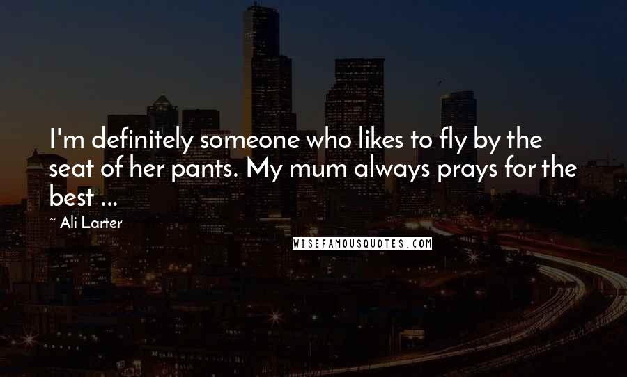 Ali Larter Quotes: I'm definitely someone who likes to fly by the seat of her pants. My mum always prays for the best ...