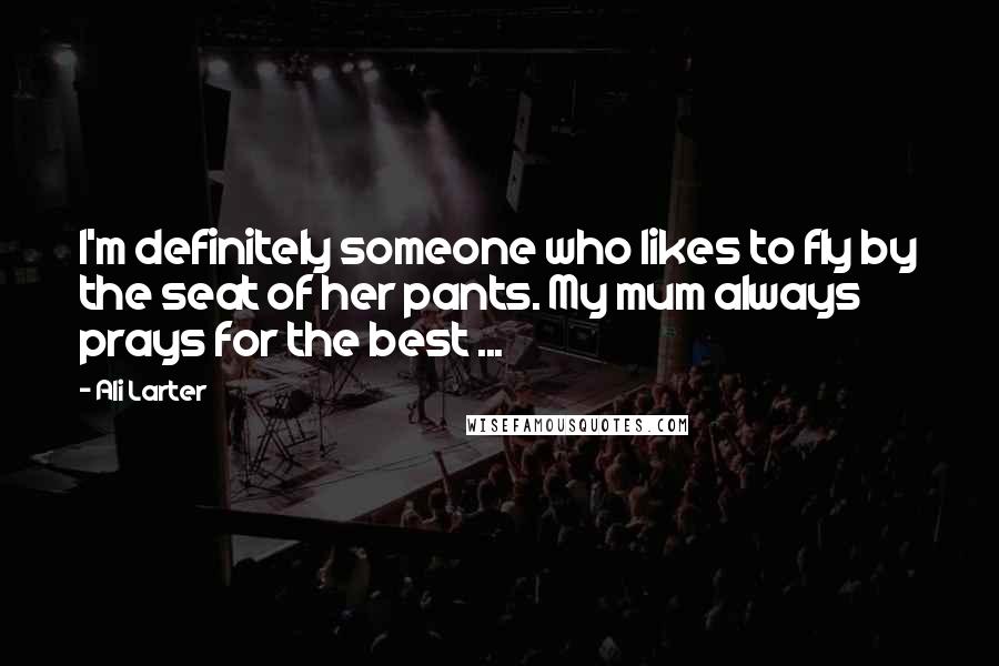 Ali Larter Quotes: I'm definitely someone who likes to fly by the seat of her pants. My mum always prays for the best ...