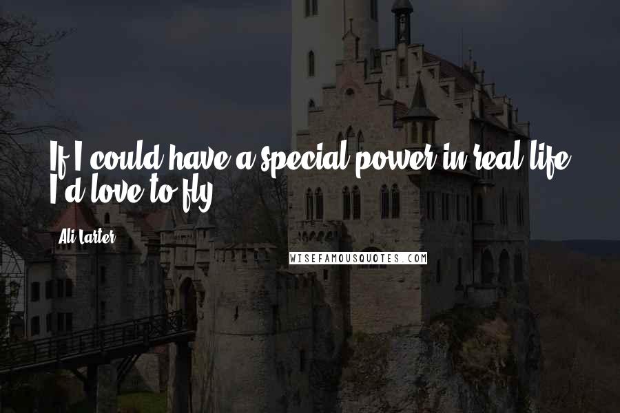 Ali Larter Quotes: If I could have a special power in real life I'd love to fly.