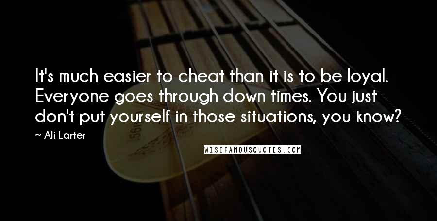 Ali Larter Quotes: It's much easier to cheat than it is to be loyal. Everyone goes through down times. You just don't put yourself in those situations, you know?