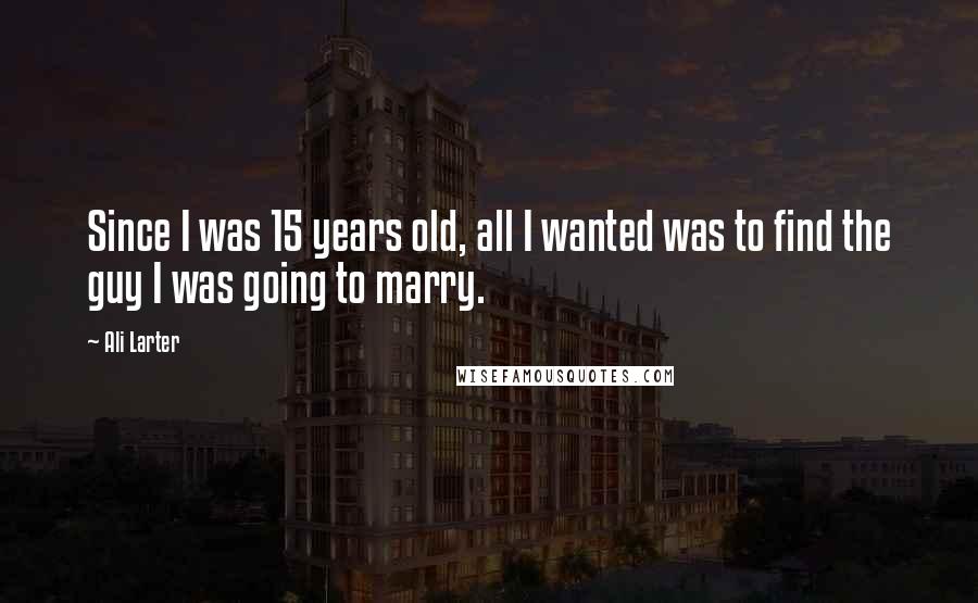 Ali Larter Quotes: Since I was 15 years old, all I wanted was to find the guy I was going to marry.