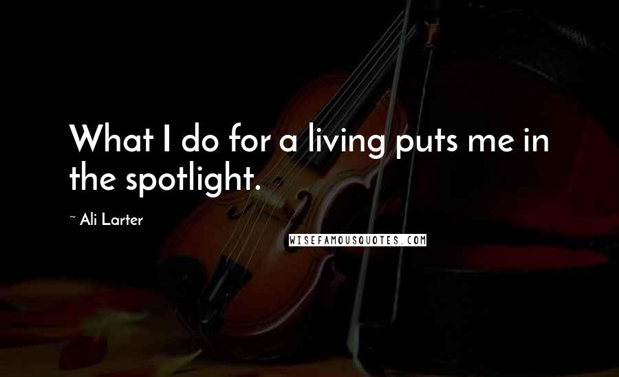 Ali Larter Quotes: What I do for a living puts me in the spotlight.