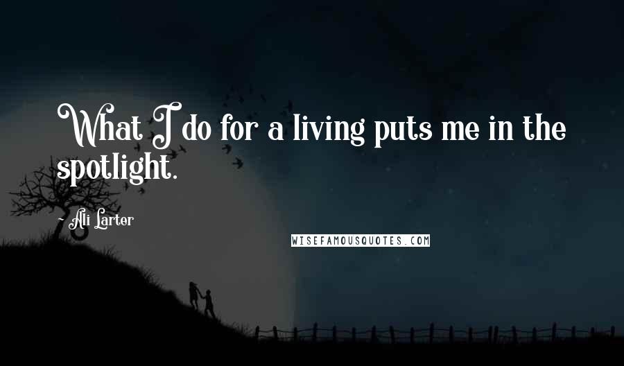 Ali Larter Quotes: What I do for a living puts me in the spotlight.