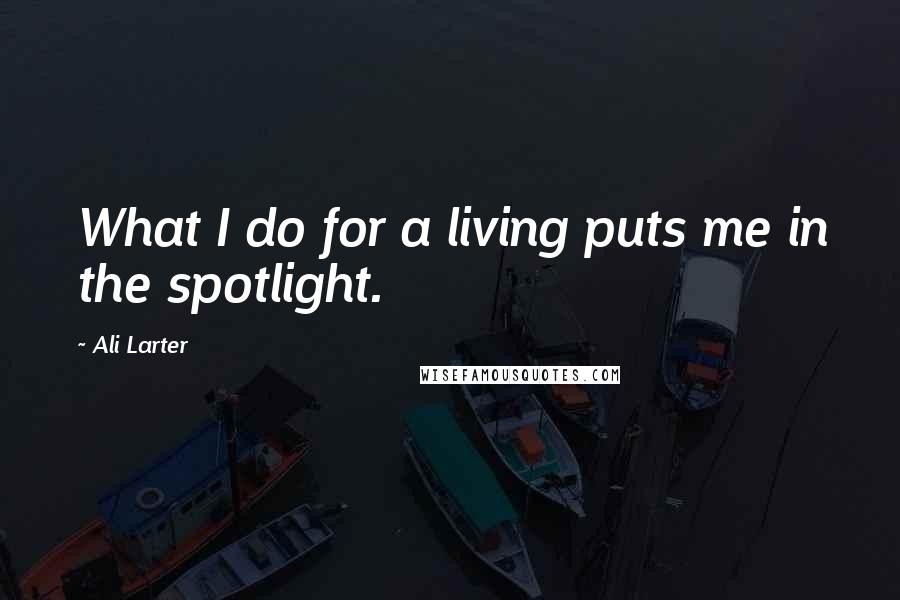 Ali Larter Quotes: What I do for a living puts me in the spotlight.