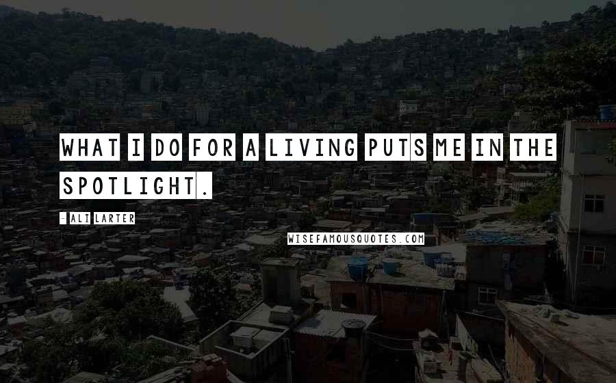 Ali Larter Quotes: What I do for a living puts me in the spotlight.