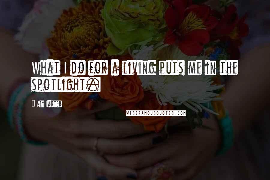 Ali Larter Quotes: What I do for a living puts me in the spotlight.