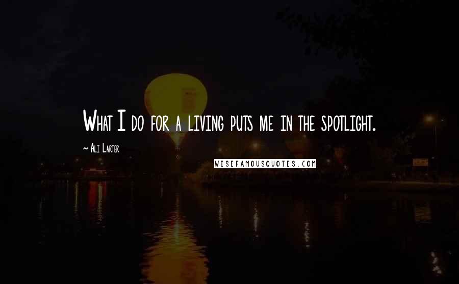 Ali Larter Quotes: What I do for a living puts me in the spotlight.