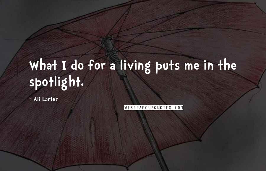 Ali Larter Quotes: What I do for a living puts me in the spotlight.