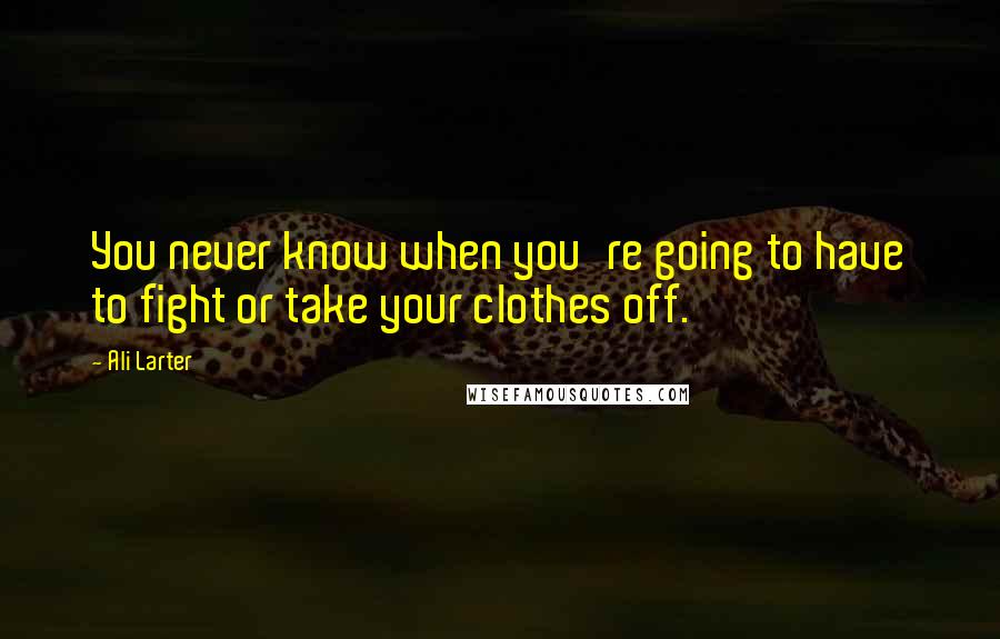 Ali Larter Quotes: You never know when you're going to have to fight or take your clothes off.