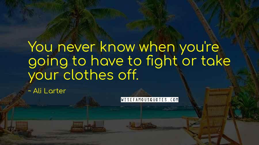 Ali Larter Quotes: You never know when you're going to have to fight or take your clothes off.