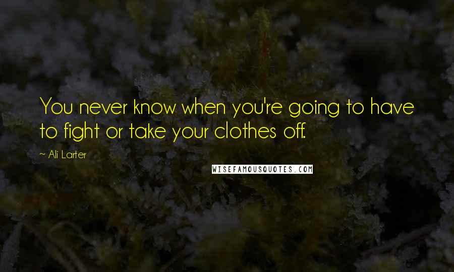 Ali Larter Quotes: You never know when you're going to have to fight or take your clothes off.