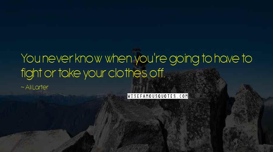 Ali Larter Quotes: You never know when you're going to have to fight or take your clothes off.