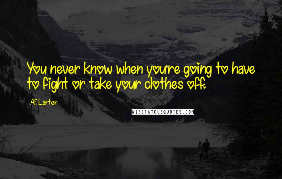Ali Larter Quotes: You never know when you're going to have to fight or take your clothes off.