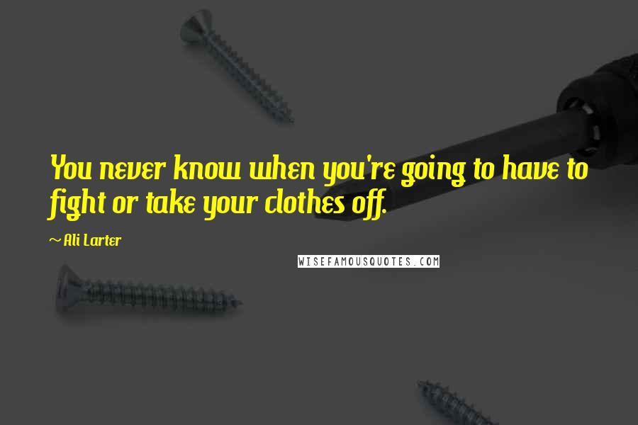 Ali Larter Quotes: You never know when you're going to have to fight or take your clothes off.