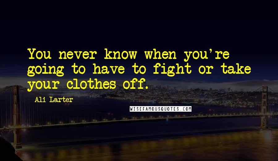 Ali Larter Quotes: You never know when you're going to have to fight or take your clothes off.