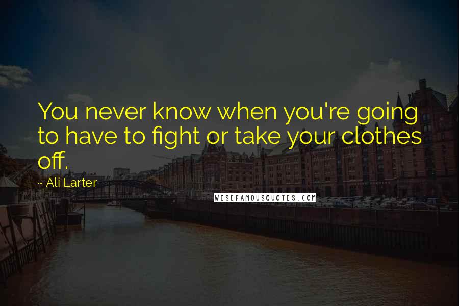 Ali Larter Quotes: You never know when you're going to have to fight or take your clothes off.