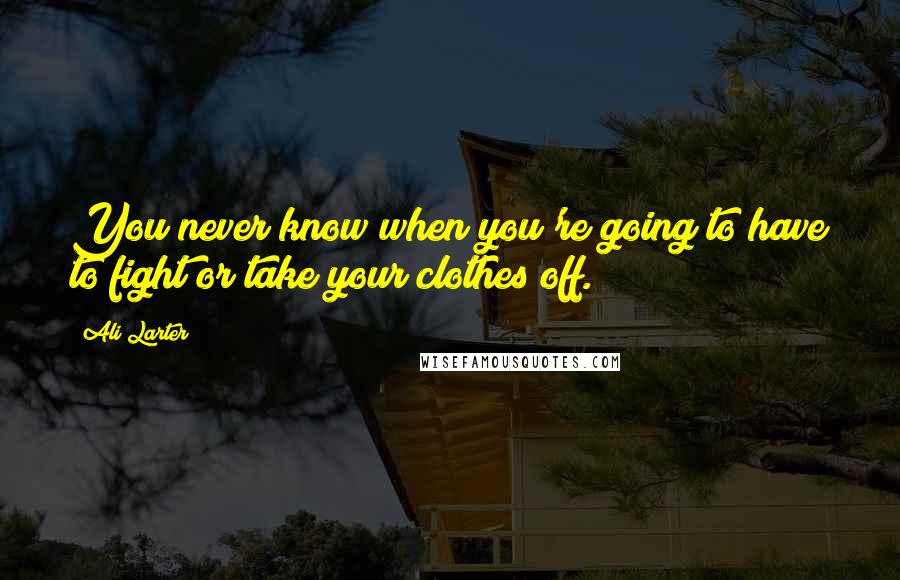 Ali Larter Quotes: You never know when you're going to have to fight or take your clothes off.