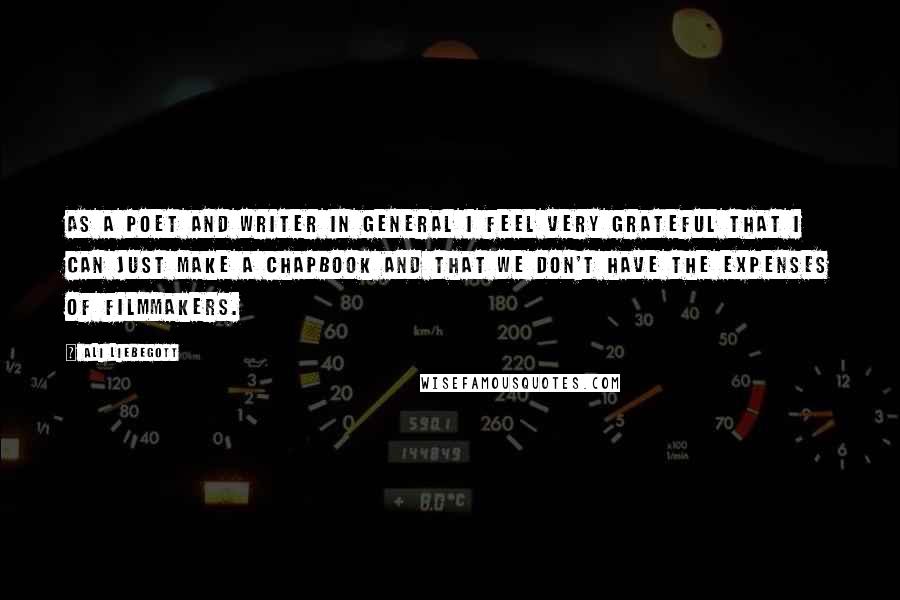 Ali Liebegott Quotes: As a poet and writer in general I feel very grateful that I can just make a chapbook and that we don't have the expenses of filmmakers.