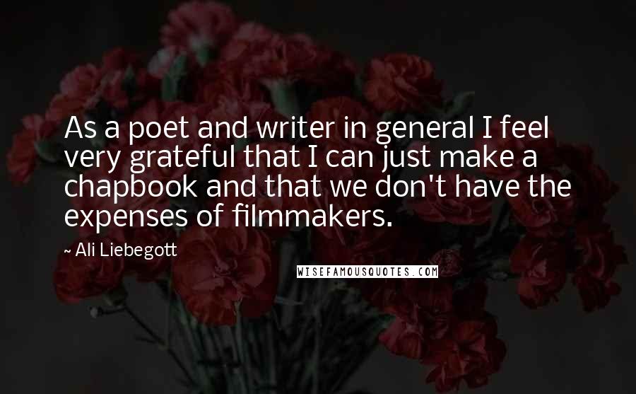 Ali Liebegott Quotes: As a poet and writer in general I feel very grateful that I can just make a chapbook and that we don't have the expenses of filmmakers.