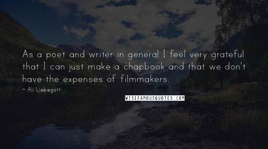 Ali Liebegott Quotes: As a poet and writer in general I feel very grateful that I can just make a chapbook and that we don't have the expenses of filmmakers.