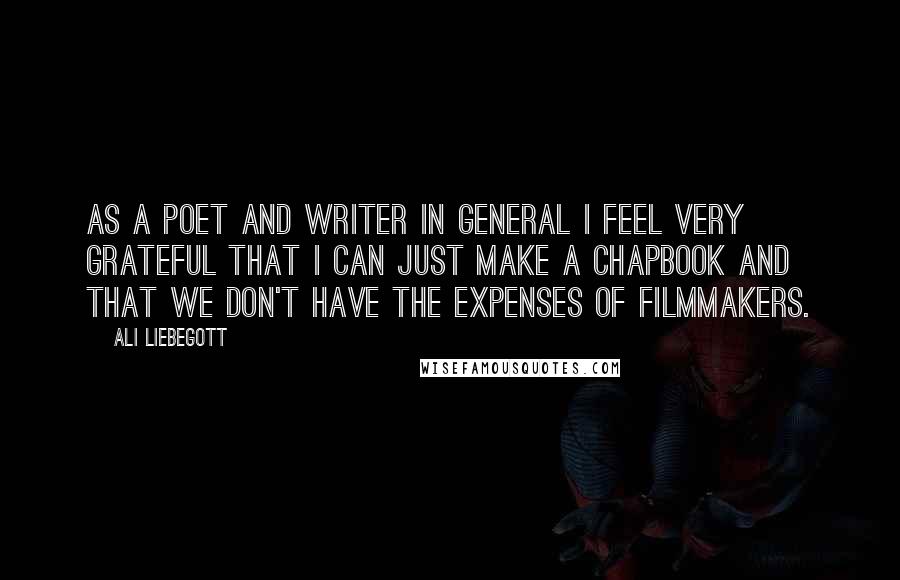 Ali Liebegott Quotes: As a poet and writer in general I feel very grateful that I can just make a chapbook and that we don't have the expenses of filmmakers.