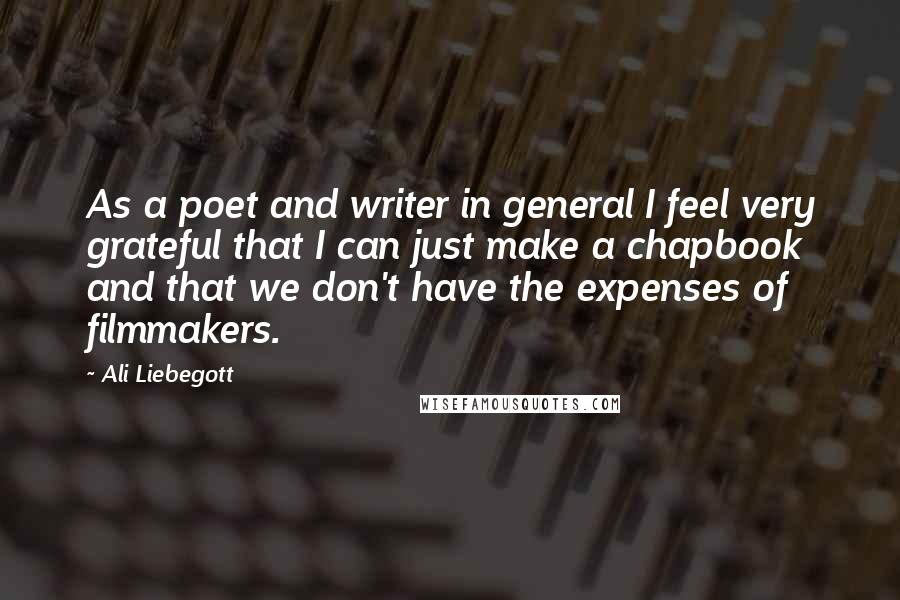 Ali Liebegott Quotes: As a poet and writer in general I feel very grateful that I can just make a chapbook and that we don't have the expenses of filmmakers.