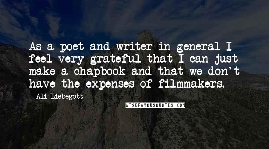 Ali Liebegott Quotes: As a poet and writer in general I feel very grateful that I can just make a chapbook and that we don't have the expenses of filmmakers.