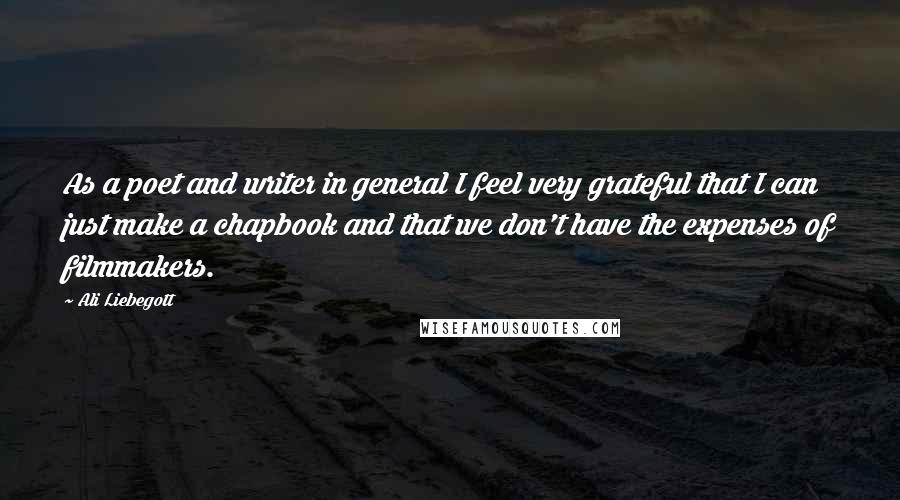 Ali Liebegott Quotes: As a poet and writer in general I feel very grateful that I can just make a chapbook and that we don't have the expenses of filmmakers.