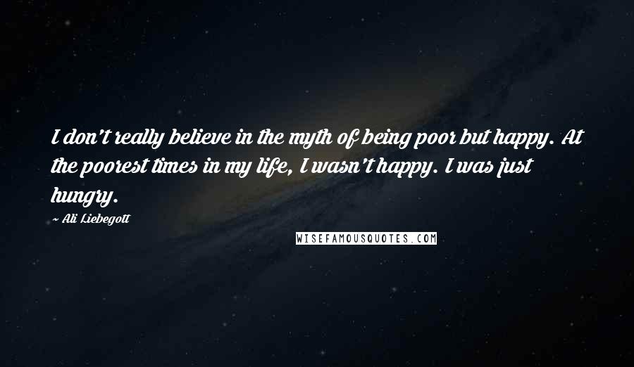 Ali Liebegott Quotes: I don't really believe in the myth of being poor but happy. At the poorest times in my life, I wasn't happy. I was just hungry.