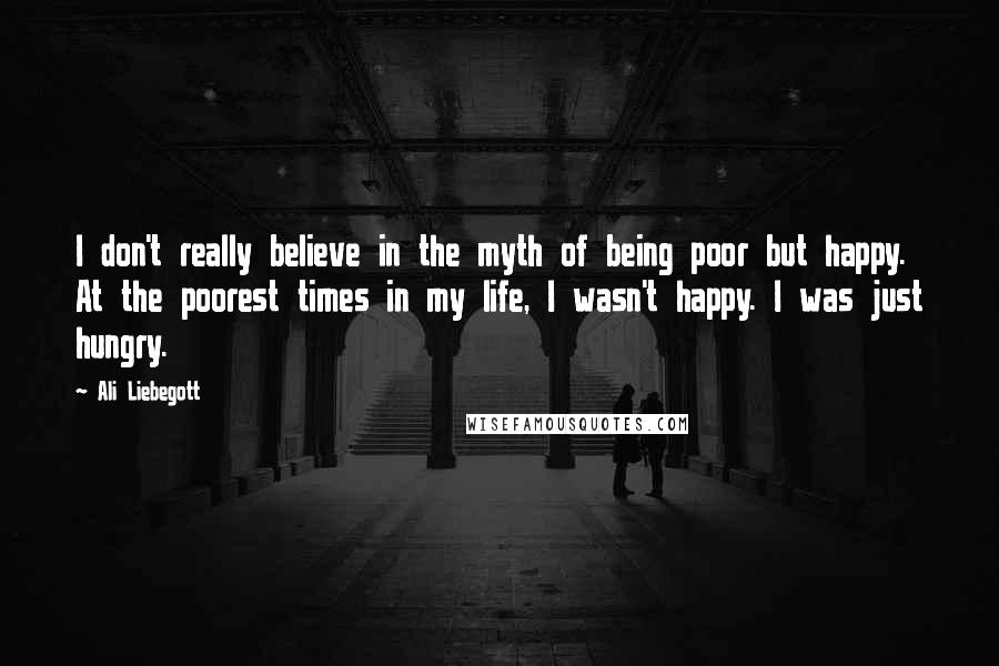 Ali Liebegott Quotes: I don't really believe in the myth of being poor but happy. At the poorest times in my life, I wasn't happy. I was just hungry.