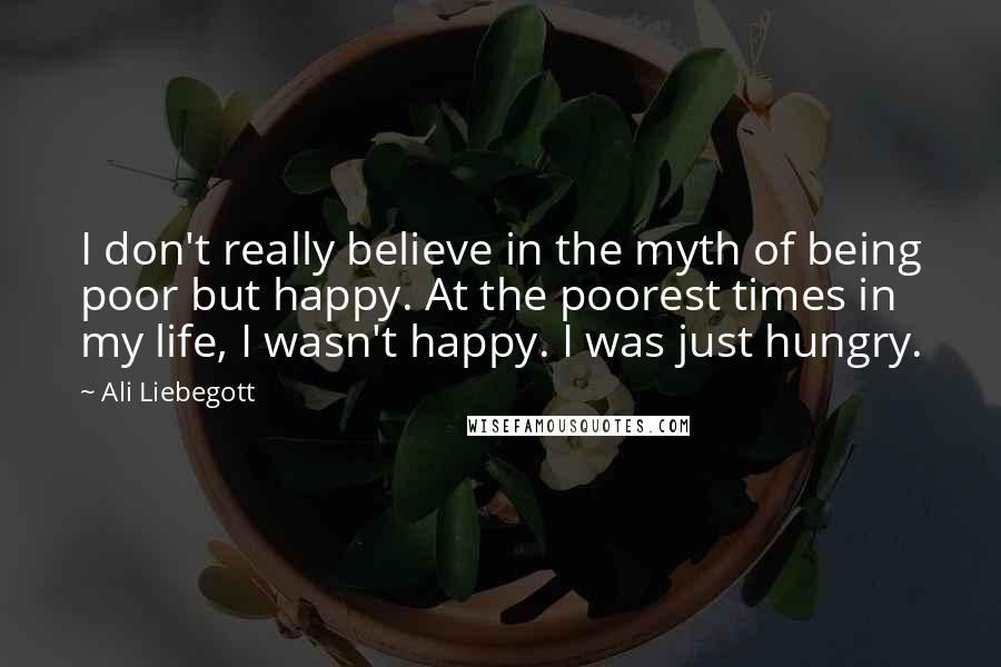 Ali Liebegott Quotes: I don't really believe in the myth of being poor but happy. At the poorest times in my life, I wasn't happy. I was just hungry.