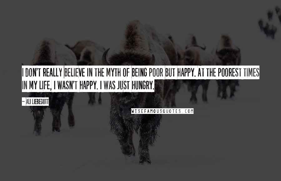 Ali Liebegott Quotes: I don't really believe in the myth of being poor but happy. At the poorest times in my life, I wasn't happy. I was just hungry.