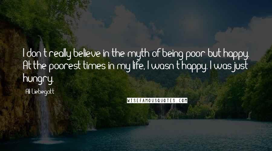 Ali Liebegott Quotes: I don't really believe in the myth of being poor but happy. At the poorest times in my life, I wasn't happy. I was just hungry.