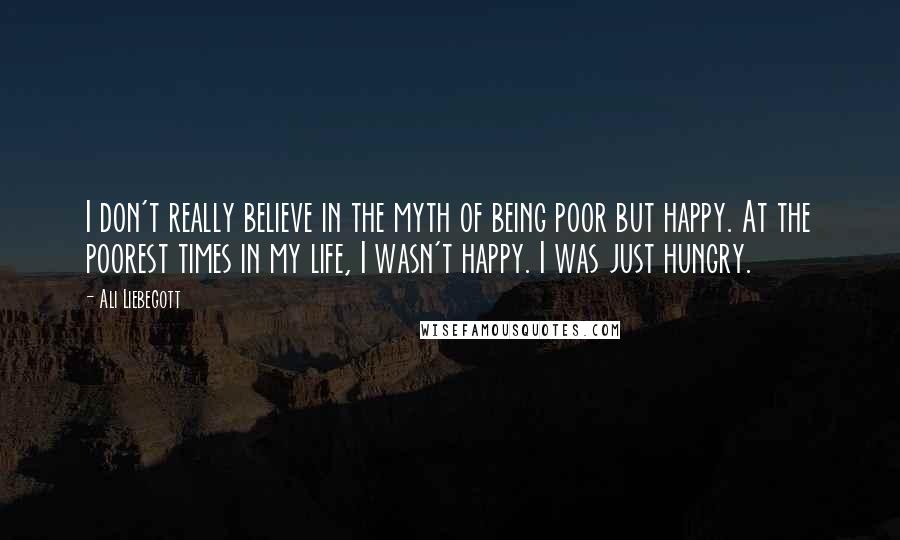 Ali Liebegott Quotes: I don't really believe in the myth of being poor but happy. At the poorest times in my life, I wasn't happy. I was just hungry.