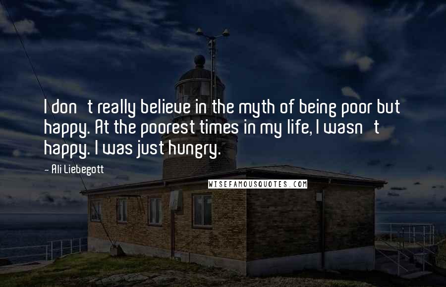 Ali Liebegott Quotes: I don't really believe in the myth of being poor but happy. At the poorest times in my life, I wasn't happy. I was just hungry.