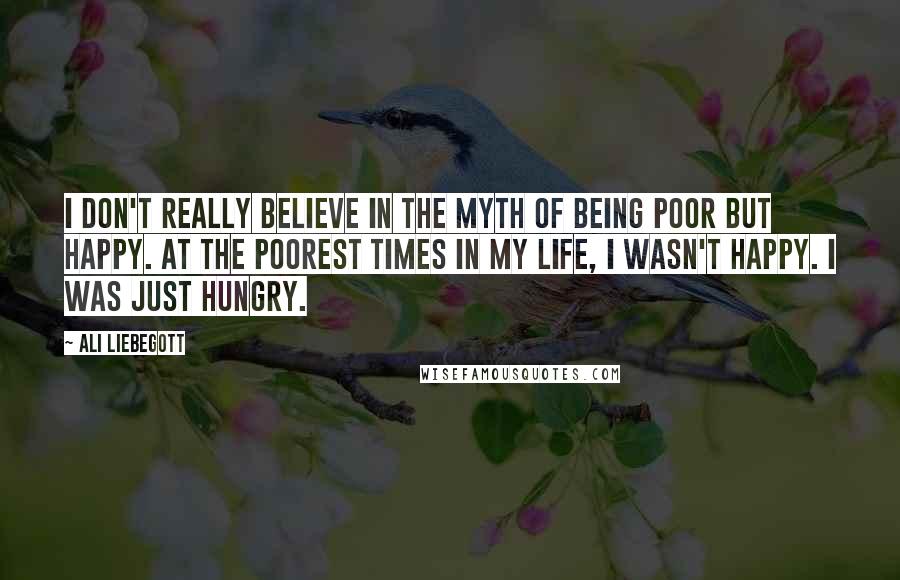 Ali Liebegott Quotes: I don't really believe in the myth of being poor but happy. At the poorest times in my life, I wasn't happy. I was just hungry.