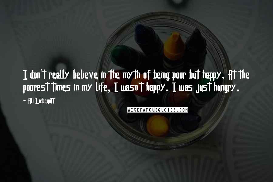 Ali Liebegott Quotes: I don't really believe in the myth of being poor but happy. At the poorest times in my life, I wasn't happy. I was just hungry.