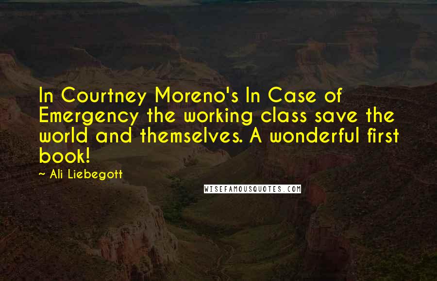 Ali Liebegott Quotes: In Courtney Moreno's In Case of Emergency the working class save the world and themselves. A wonderful first book!