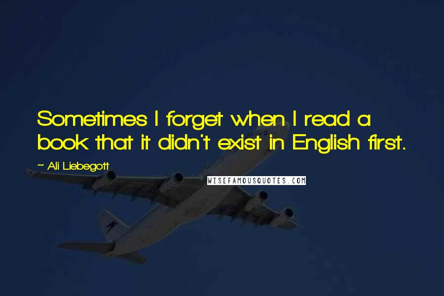 Ali Liebegott Quotes: Sometimes I forget when I read a book that it didn't exist in English first.