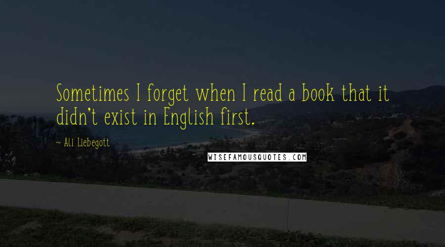 Ali Liebegott Quotes: Sometimes I forget when I read a book that it didn't exist in English first.