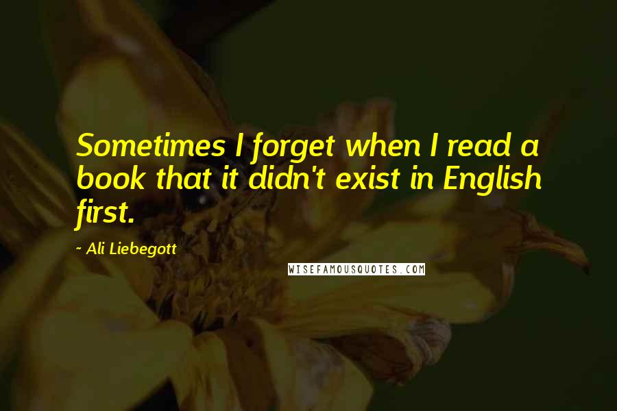 Ali Liebegott Quotes: Sometimes I forget when I read a book that it didn't exist in English first.