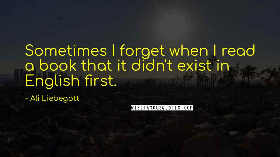 Ali Liebegott Quotes: Sometimes I forget when I read a book that it didn't exist in English first.