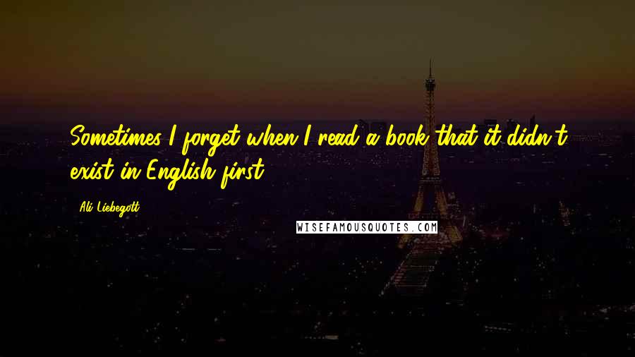 Ali Liebegott Quotes: Sometimes I forget when I read a book that it didn't exist in English first.